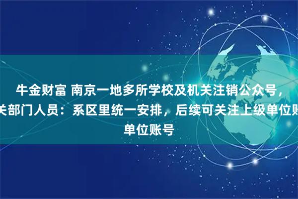 牛金财富 南京一地多所学校及机关注销公众号，相关部门人员：系区里统一安排，后续可关注上级单位账号