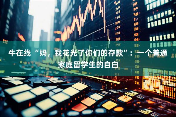 牛在线 “妈，我花光了你们的存款”：一个普通家庭留学生的自白