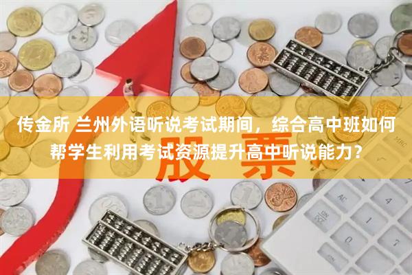 传金所 兰州外语听说考试期间，综合高中班如何帮学生利用考试资源提升高中听说能力？