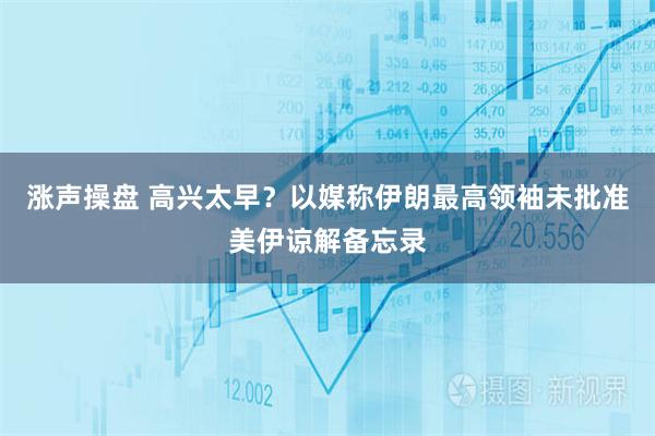涨声操盘 高兴太早？以媒称伊朗最高领袖未批准美伊谅解备忘录