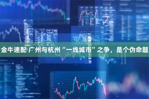 金牛速配 广州与杭州“一线城市”之争，是个伪命题