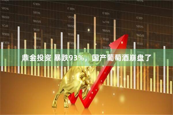 鼎金投资 暴跌93%，国产葡萄酒崩盘了