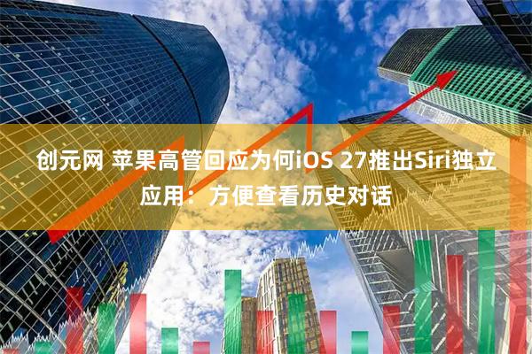 创元网 苹果高管回应为何iOS 27推出Siri独立应用：方便查看历史对话