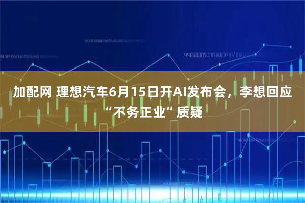 加配网 理想汽车6月15日开AI发布会，李想回应“不务正业”质疑