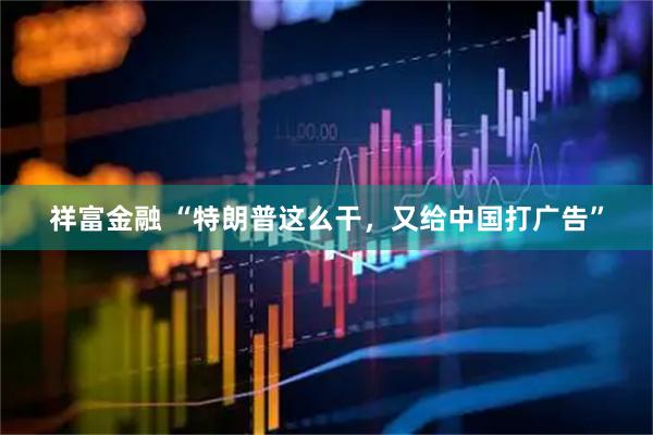 祥富金融 “特朗普这么干，又给中国打广告”