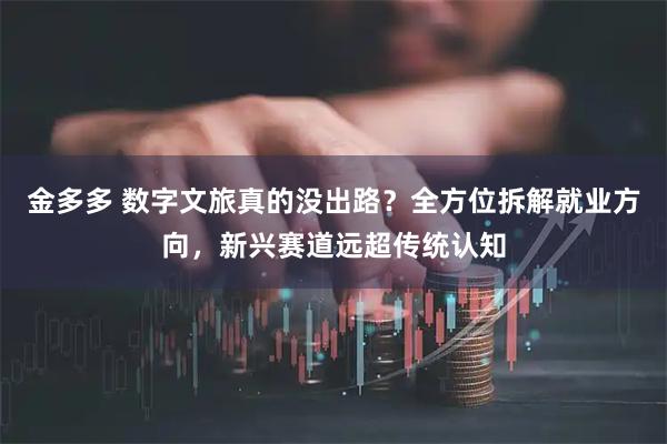 金多多 数字文旅真的没出路？全方位拆解就业方向，新兴赛道远超传统认知