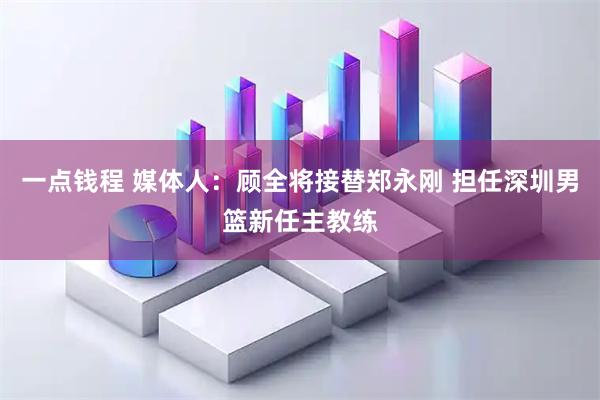 一点钱程 媒体人：顾全将接替郑永刚 担任深圳男篮新任主教练