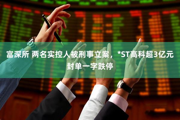 富深所 两名实控人被刑事立案，*ST高科超3亿元封单一字跌停