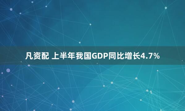 凡资配 上半年我国GDP同比增长4.7%