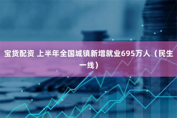 宝货配资 上半年全国城镇新增就业695万人（民生一线）