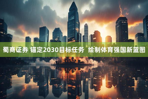 蜀商证券 锚定2030目标任务  绘制体育强国新蓝图