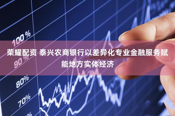 荣耀配资 泰兴农商银行以差异化专业金融服务赋能地方实体经济