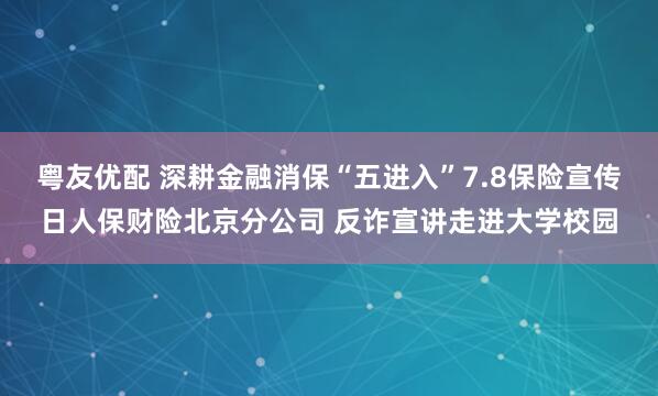 粤友优配 深耕金融消保“五进入”7.8保险宣传日人保财险北京分公司 反诈宣讲走进大学校园