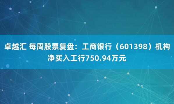 卓越汇 每周股票复盘：工商银行（601398）机构净买入工行750.94万元