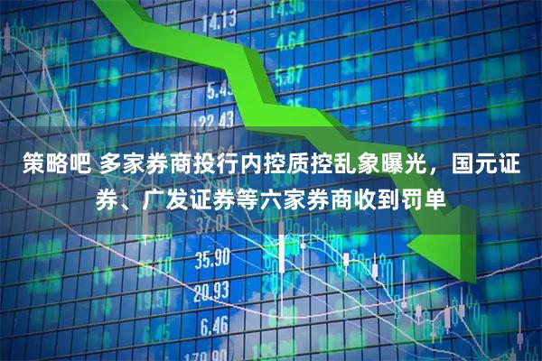 策略吧 多家券商投行内控质控乱象曝光，国元证券、广发证券等六家券商收到罚单