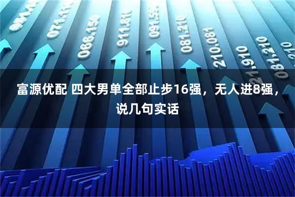 富源优配 四大男单全部止步16强，无人进8强，说几句实话